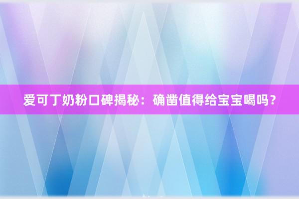 爱可丁奶粉口碑揭秘：确凿值得给宝宝喝吗？