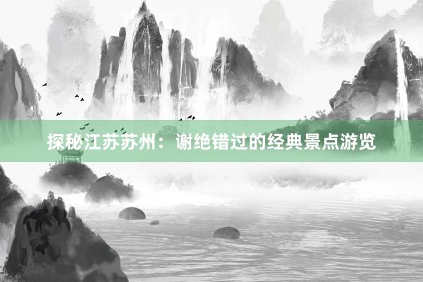 探秘江苏苏州：谢绝错过的经典景点游览