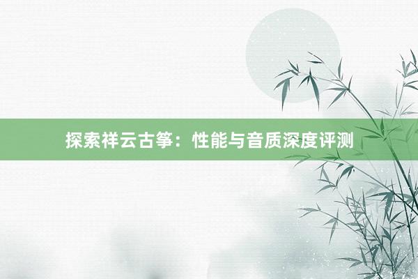 探索祥云古筝：性能与音质深度评测