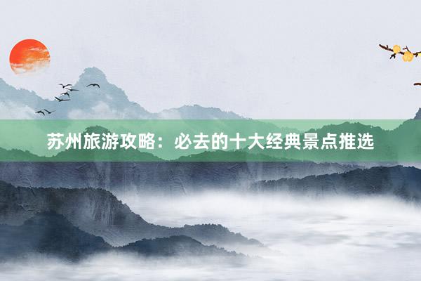 苏州旅游攻略：必去的十大经典景点推选