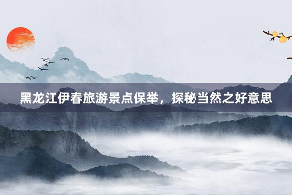 黑龙江伊春旅游景点保举，探秘当然之好意思