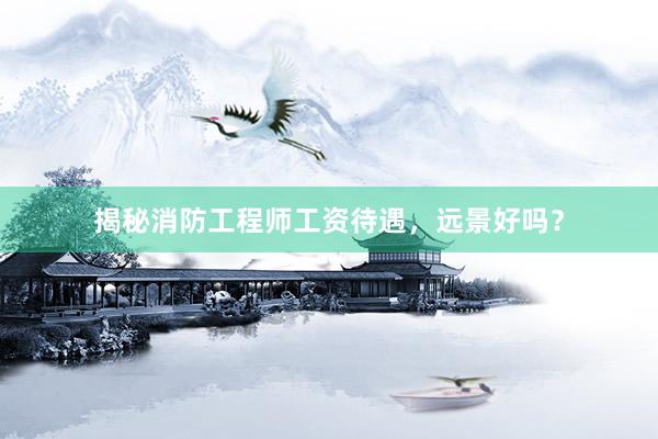 揭秘消防工程师工资待遇，远景好吗？