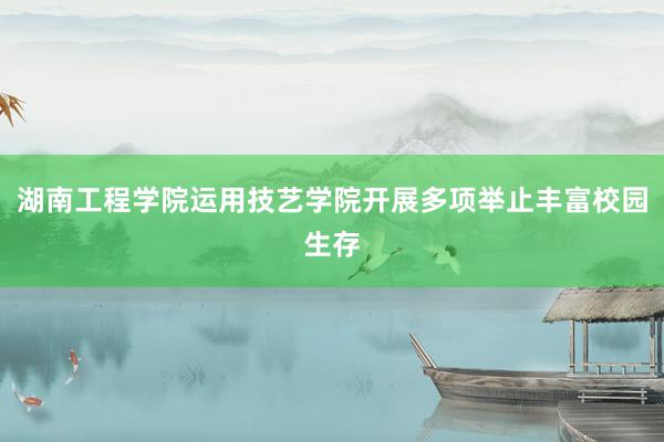 湖南工程学院运用技艺学院开展多项举止丰富校园生存
